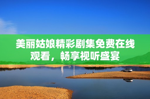 美丽姑娘精彩剧集免费在线观看，畅享视听盛宴