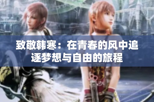 致敬韩寒：在青春的风中追逐梦想与自由的旅程