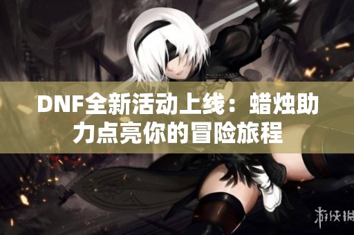 DNF全新活动上线：蜡烛助力点亮你的冒险旅程