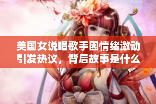 美国女说唱歌手因情绪激动引发热议，背后故事是什么