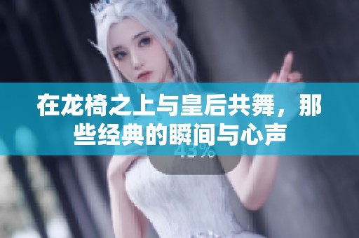 在龙椅之上与皇后共舞，那些经典的瞬间与心声