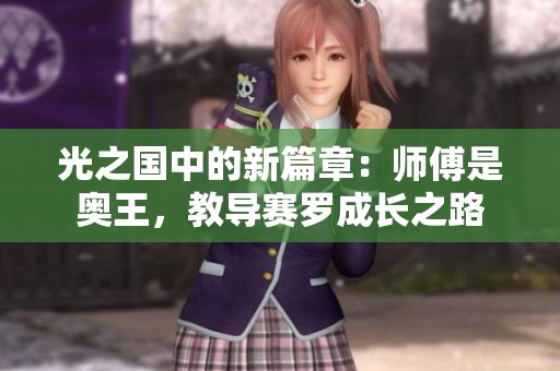 光之国中的新篇章：师傅是奥王，教导赛罗成长之路