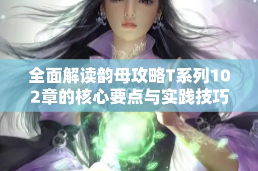 全面解读韵母攻略T系列102章的核心要点与实践技巧