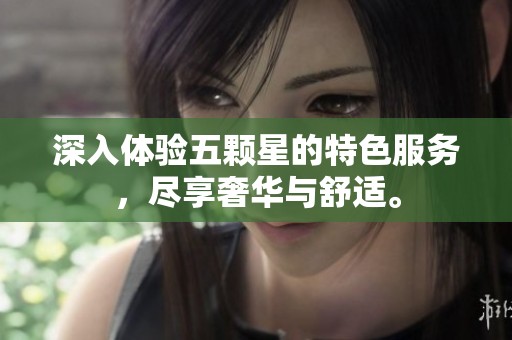 深入体验五颗星的特色服务，尽享奢华与舒适。