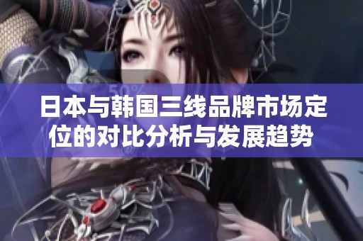 日本与韩国三线品牌市场定位的对比分析与发展趋势