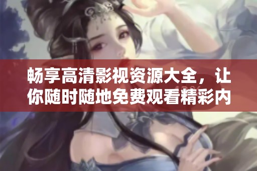 畅享高清影视资源大全，让你随时随地免费观看精彩内容