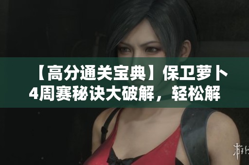 【高分通关宝典】保卫萝卜4周赛秘诀大破解，轻松解锁新成就!