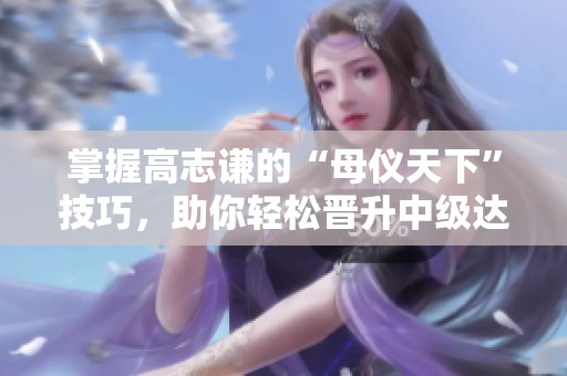 掌握高志谦的“母仪天下”技巧，助你轻松晋升中级达人！