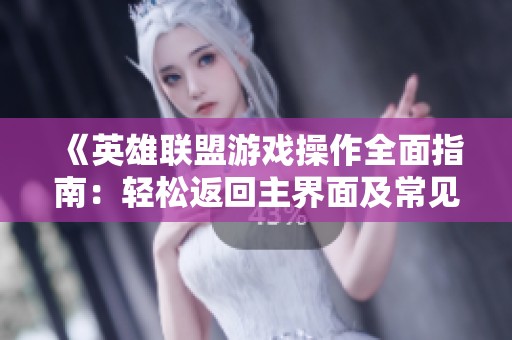 《英雄联盟游戏操作全面指南：轻松返回主界面及常见问题解答》