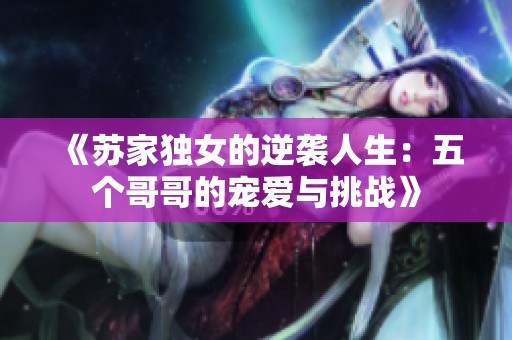 《苏家独女的逆袭人生：五个哥哥的宠爱与挑战》
