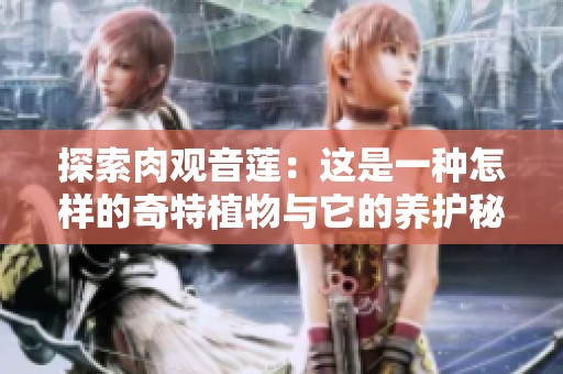 探索肉观音莲：这是一种怎样的奇特植物与它的养护秘诀