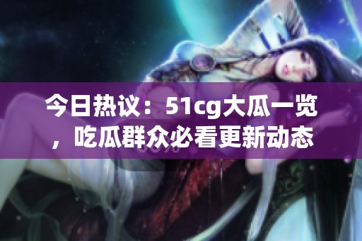 今日热议：51cg大瓜一览，吃瓜群众必看更新动态