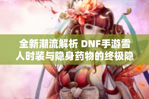 全新潮流解析 DNF手游雪人时装与隐身药物的终极隐形战力