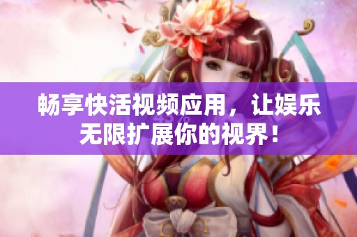 畅享快活视频应用，让娱乐无限扩展你的视界！