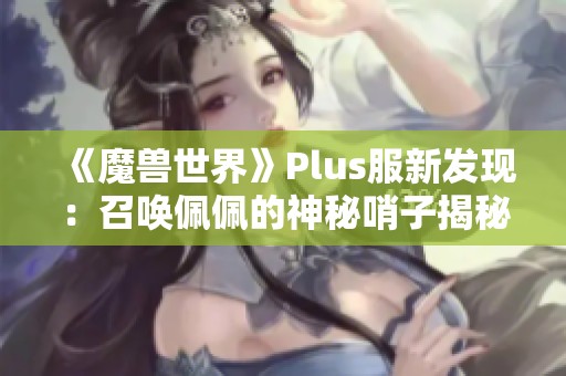 《魔兽世界》Plus服新发现：召唤佩佩的神秘哨子揭秘