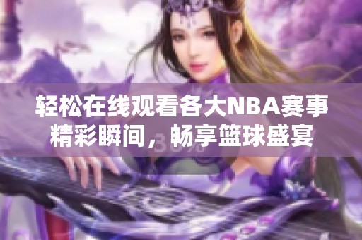 轻松在线观看各大NBA赛事精彩瞬间，畅享篮球盛宴