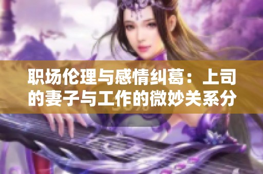 职场伦理与感情纠葛：上司的妻子与工作的微妙关系分析