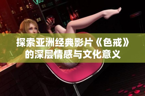 探索亚洲经典影片《色戒》的深层情感与文化意义