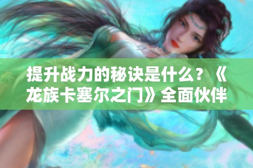 提升战力的秘诀是什么？《龙族卡塞尔之门》全面伙伴培养攻略分享