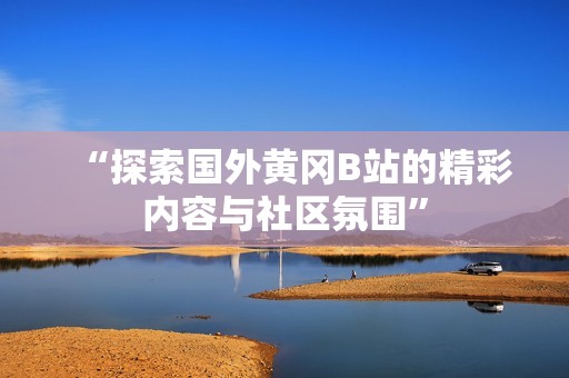 “探索国外黄冈B站的精彩内容与社区氛围”