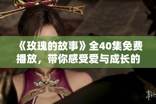 《玫瑰的故事》全40集免费播放，带你感受爱与成长的旅程