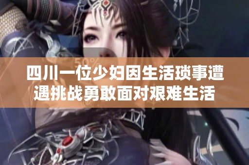 四川一位少妇因生活琐事遭遇挑战勇敢面对艰难生活