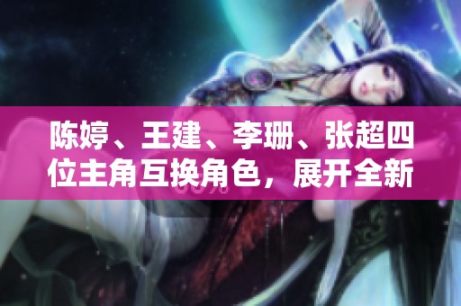 陈婷、王建、李珊、张超四位主角互换角色，展开全新戏码