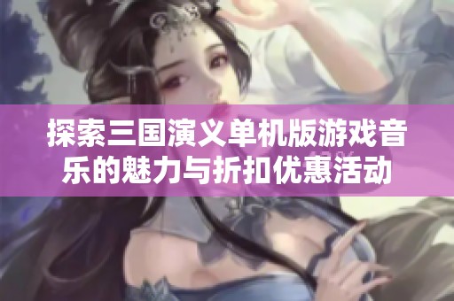 探索三国演义单机版游戏音乐的魅力与折扣优惠活动