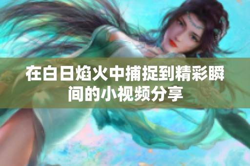 在白日焰火中捕捉到精彩瞬间的小视频分享