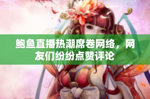 鲍鱼直播热潮席卷网络，网友们纷纷点赞评论