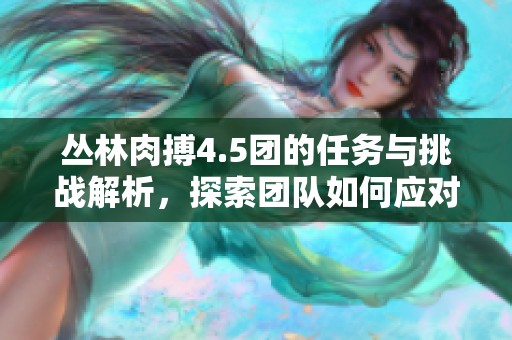 丛林肉搏4.5团的任务与挑战解析，探索团队如何应对困难