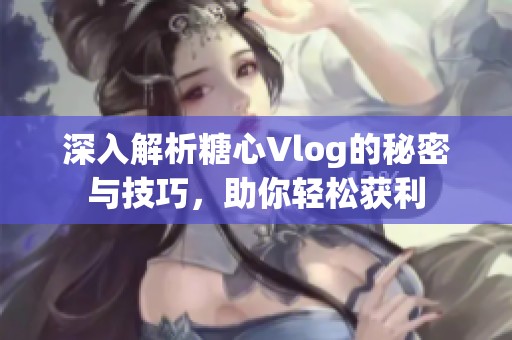 深入解析糖心Vlog的秘密与技巧，助你轻松获利