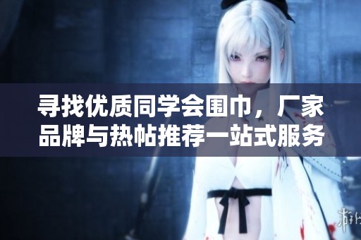 寻找优质同学会围巾，厂家品牌与热帖推荐一站式服务
