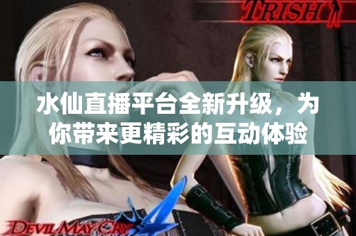 水仙直播平台全新升级，为你带来更精彩的互动体验