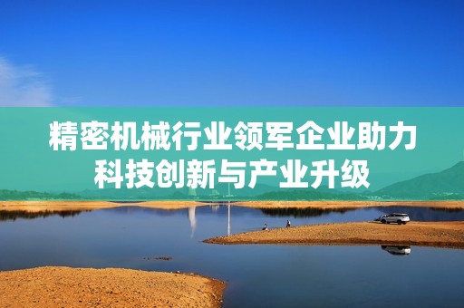 精密机械行业领军企业助力科技创新与产业升级