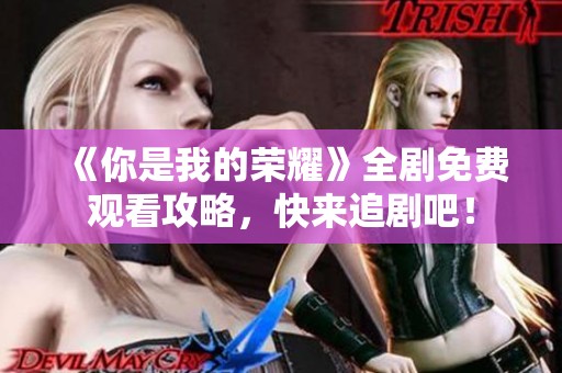 《你是我的荣耀》全剧免费观看攻略，快来追剧吧！