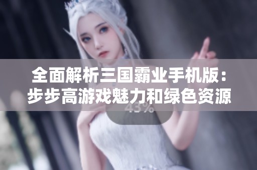 全面解析三国霸业手机版：步步高游戏魅力和绿色资源网推荐攻略