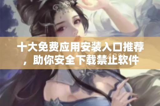十大免费应用安装入口推荐，助你安全下载禁止软件