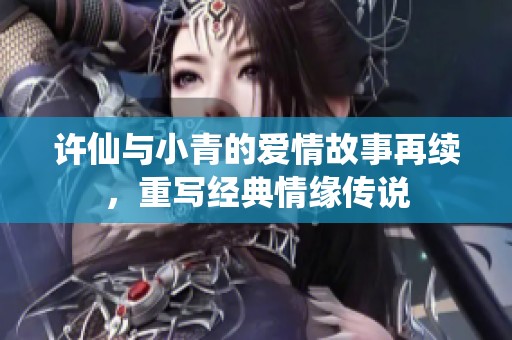 许仙与小青的爱情故事再续，重写经典情缘传说