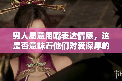 男人愿意用嘴表达情感，这是否意味着他们对爱深厚的重视
