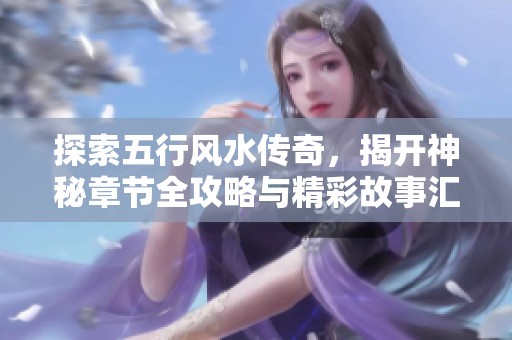 探索五行风水传奇，揭开神秘章节全攻略与精彩故事汇总