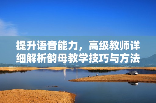 提升语音能力，高级教师详细解析韵母教学技巧与方法