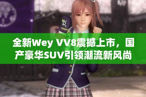 全新Wey VV8震撼上市，国产豪华SUV引领潮流新风尚