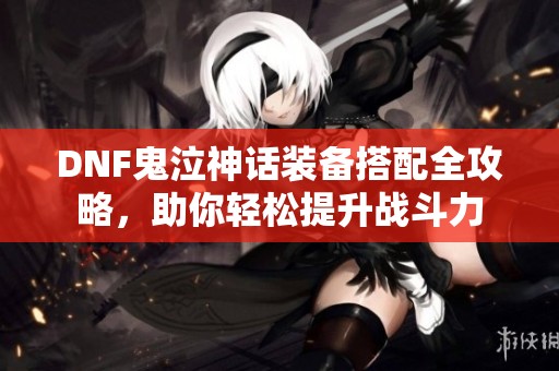 DNF鬼泣神话装备搭配全攻略，助你轻松提升战斗力