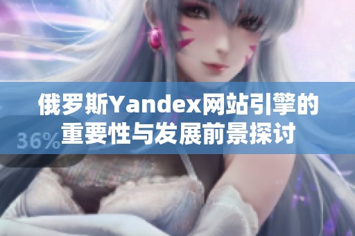 俄罗斯Yandex网站引擎的重要性与发展前景探讨