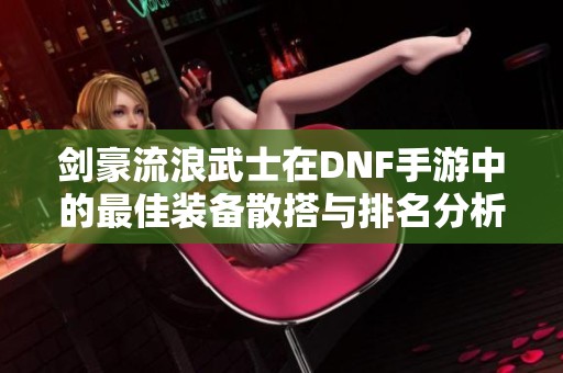 剑豪流浪武士在DNF手游中的最佳装备散搭与排名分析