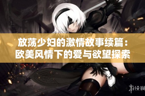放荡少妇的激情故事续篇：欧美风情下的爱与欲望探索