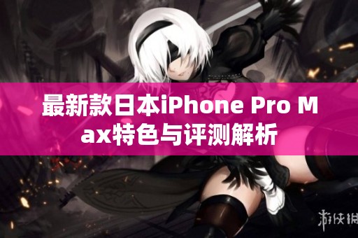 最新款日本iPhone Pro Max特色与评测解析