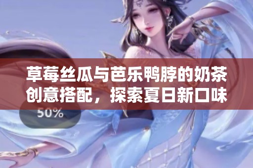 草莓丝瓜与芭乐鸭脖的奶茶创意搭配，探索夏日新口味