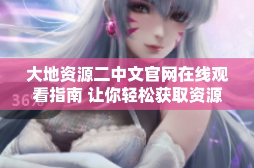 大地资源二中文官网在线观看指南 让你轻松获取资源信息